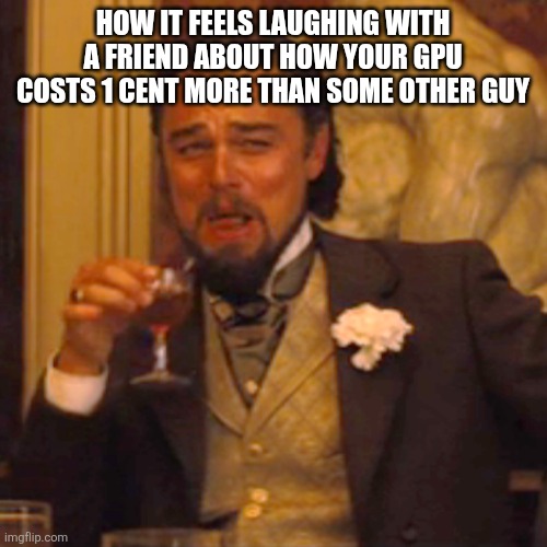 Laughing Leo | HOW IT FEELS LAUGHING WITH A FRIEND ABOUT HOW YOUR GPU COSTS 1 CENT MORE THAN SOME OTHER GUY | image tagged in memes,laughing leo | made w/ Imgflip meme maker