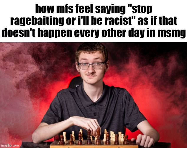 Smirking Chess Guy | how mfs feel saying "stop ragebaiting or i'll be racist" as if that doesn't happen every other day in msmg | image tagged in smirking chess guy | made w/ Imgflip meme maker