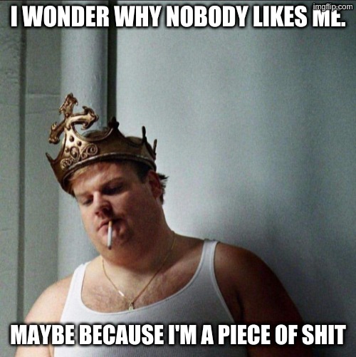 f | I WONDER WHY NOBODY LIKES ME. MAYBE BECAUSE I'M A PIECE OF SHIT | image tagged in funny | made w/ Imgflip meme maker