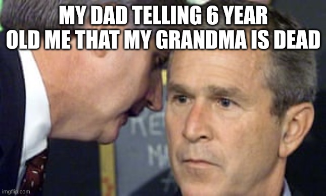 George Bush 9/11 | MY DAD TELLING 6 YEAR OLD ME THAT MY GRANDMA IS DEAD | image tagged in george bush 9/11 | made w/ Imgflip meme maker