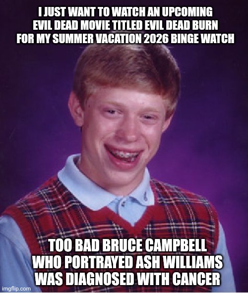 Looks like Bad Luck Brian witnessed Bruce Campbell's cancer diagnosis instead of waiting for a new movie | I JUST WANT TO WATCH AN UPCOMING EVIL DEAD MOVIE TITLED EVIL DEAD BURN FOR MY SUMMER VACATION 2026 BINGE WATCH; TOO BAD BRUCE CAMPBELL WHO PORTRAYED ASH WILLIAMS WAS DIAGNOSED WITH CANCER | image tagged in memes,bad luck brian,evil dead,cancer,upset,bruce campbell | made w/ Imgflip meme maker