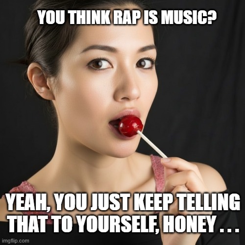 You think rap is MUSIC? | YOU THINK RAP IS MUSIC? YEAH, YOU JUST KEEP TELLING THAT TO YOURSELF, HONEY . . . | image tagged in young woman,lollipop,i hate rap,rap sucks | made w/ Imgflip meme maker