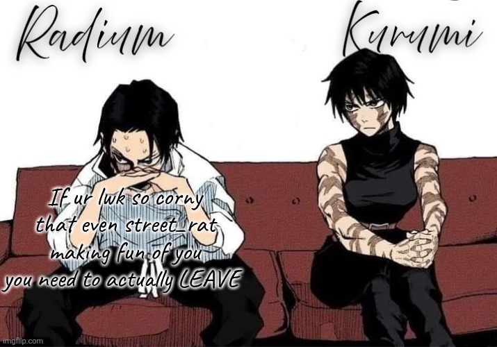 Radium and Kurumi temp | If ur lwk so corny that even street_rat making fun of you you need to actually LEAVE | image tagged in radium and kurumi temp | made w/ Imgflip meme maker