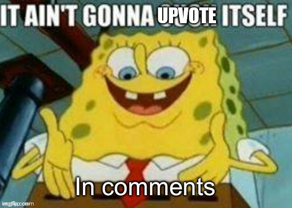 It ain't gonna upvote itself | In comments | image tagged in it ain't gonna upvote itself | made w/ Imgflip meme maker