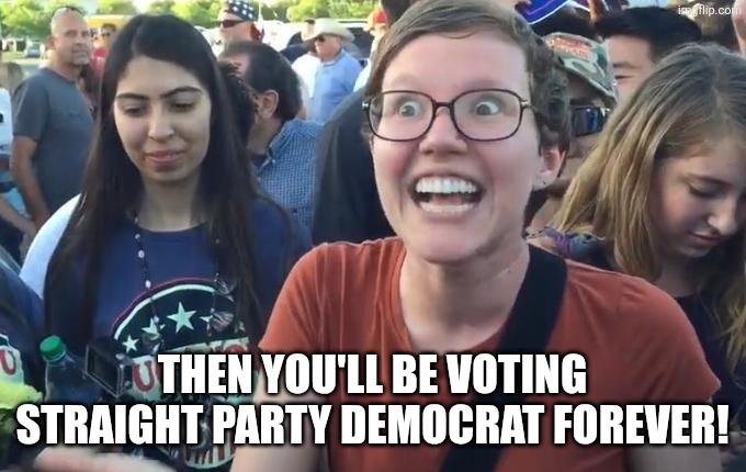 Happy Liberal | THEN YOU'LL BE VOTING STRAIGHT PARTY DEMOCRAT FOREVER! | image tagged in happy liberal | made w/ Imgflip meme maker