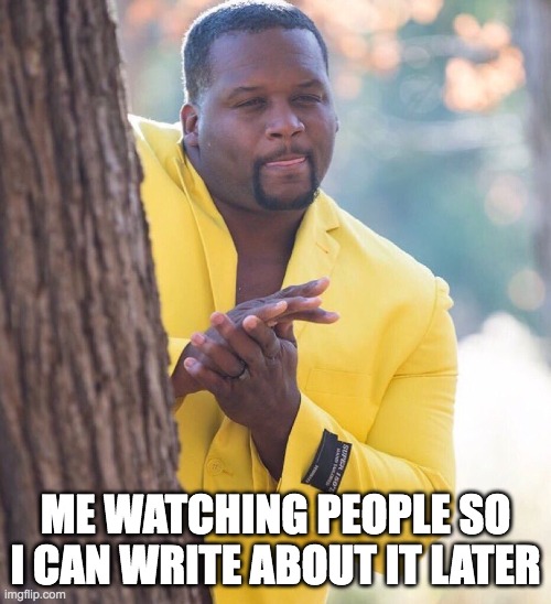 guy peeking around tree | ME WATCHING PEOPLE SO I CAN WRITE ABOUT IT LATER | image tagged in guy peeking around tree | made w/ Imgflip meme maker