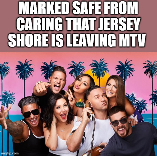 Marked Safe From Caring That Jersey Shore Is Leaving MTV | MARKED SAFE FROM CARING THAT JERSEY SHORE IS LEAVING MTV | image tagged in jersey shore,marked safe,mtv,marked safe from | made w/ Imgflip meme maker
