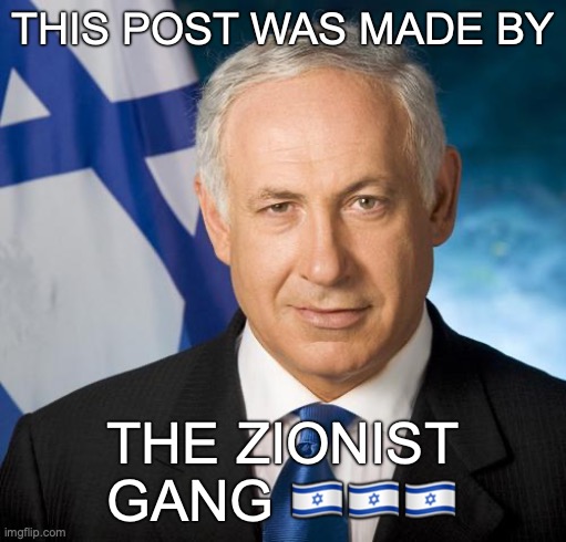 should I make this a temp | THIS POST WAS MADE BY; THE ZIONIST GANG 🇮🇱🇮🇱🇮🇱 | image tagged in scumbag netanyahu | made w/ Imgflip meme maker