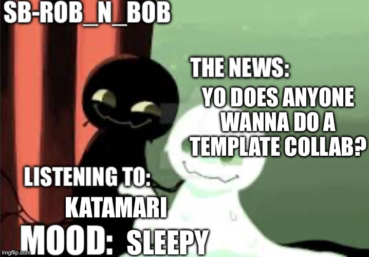 SB-Rob_n_Bob announcement template | YO DOES ANYONE WANNA DO A TEMPLATE COLLAB? KATAMARI; SLEEPY | image tagged in sb-rob_n_bob announcement template | made w/ Imgflip meme maker