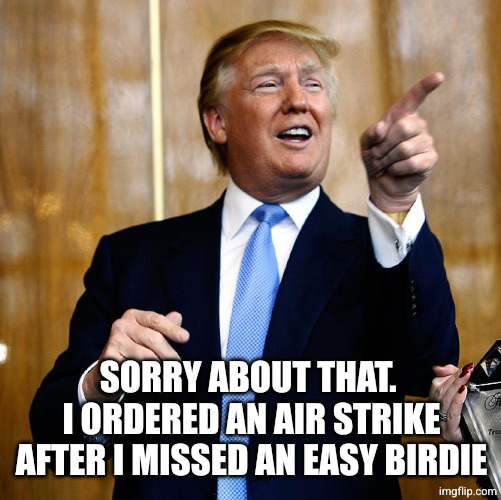 Donal Trump Birthday | SORRY ABOUT THAT. 
I ORDERED AN AIR STRIKE AFTER I MISSED AN EASY BIRDIE | image tagged in donal trump birthday | made w/ Imgflip meme maker
