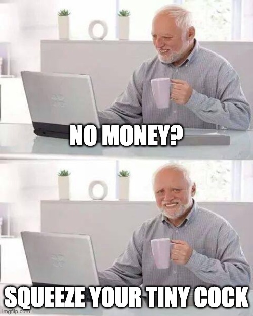 squeeze your tiny | NO MONEY? SQUEEZE YOUR TINY COCK | image tagged in memes,hide the pain harold | made w/ Imgflip meme maker