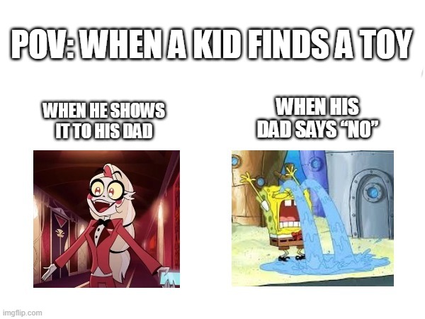 When a kid finds a toy | POV: WHEN A KID FINDS A TOY; WHEN HIS DAD SAYS “NO”; WHEN HE SHOWS IT TO HIS DAD | image tagged in toys | made w/ Imgflip meme maker