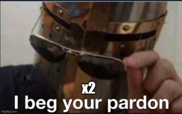 I beg your pardon | x2 | image tagged in i beg your pardon | made w/ Imgflip meme maker