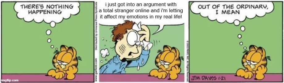 i just got into an argument with a total stranger online and i'm letting it affect my emotions in my real life! | made w/ Imgflip meme maker