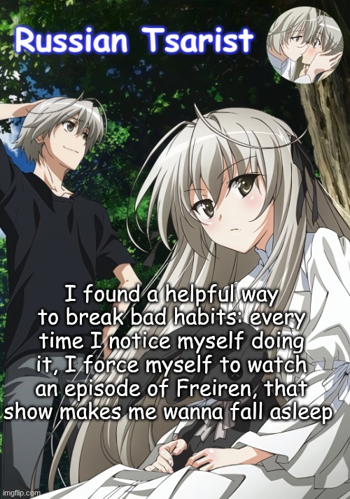 Russian_Tsarist_8 Yosuga no Sora announcement temp | I found a helpful way to break bad habits: every time I notice myself doing it, I force myself to watch an episode of Freiren, that show makes me wanna fall asleep | image tagged in russian_tsarist_8 yosuga no sora announcement temp | made w/ Imgflip meme maker