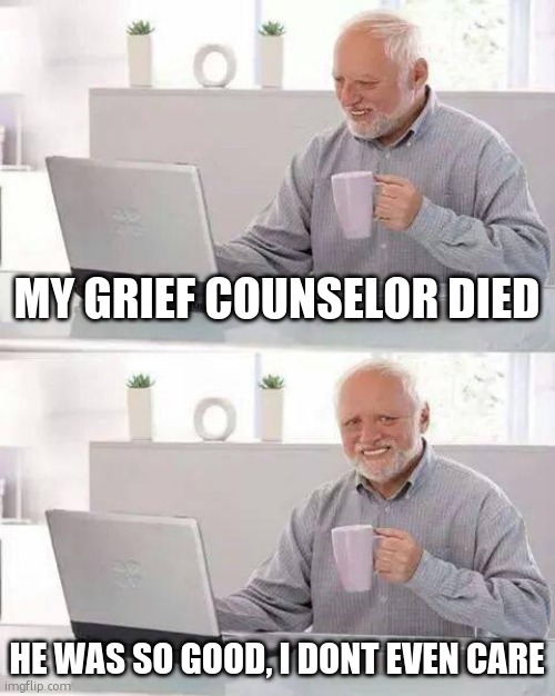 Hide the Pain Harold Meme | MY GRIEF COUNSELOR DIED; HE WAS SO GOOD, I DONT EVEN CARE | image tagged in memes,hide the pain harold | made w/ Imgflip meme maker