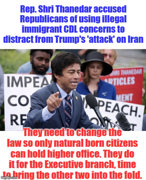 The guy is a mental case. | Rep. Shri Thanedar accused Republicans of using illegal immigrant CDL concerns to distract from Trump's 'attack' on Iran; They need to change the law so only natural born citizens can hold higher office. They do it for the Executive branch, time to bring the other two into the fold. | made w/ Imgflip meme maker