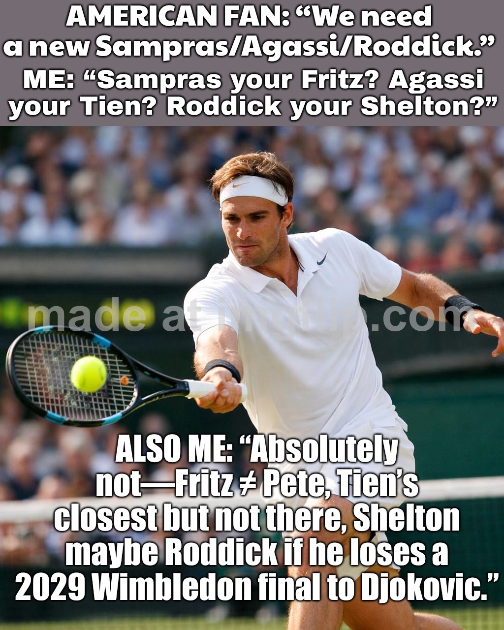 Me: “Absolutely not… (Tien closest). Fritz isn’t Pete. Shelton = biggest serve, not best—call me in 2029 vs Djokovic.” | AMERICAN FAN: “We need a new Sampras/Agassi/Roddick.”; ME: “Sampras your Fritz? Agassi your Tien? Roddick your Shelton?”; ALSO ME: “Absolutely not—Fritz ≠ Pete, Tien’s closest but not there, Shelton maybe Roddick if he loses a 2029 Wimbledon final to Djokovic.” | image tagged in tennis,sports,analysis,games,competition,usa | made w/ Imgflip meme maker