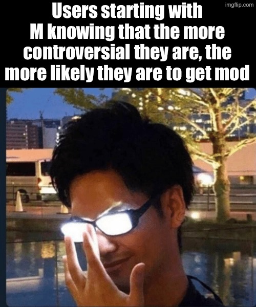 User slander by letter #12 | Users starting with M knowing that the more controversial they are, the more likely they are to get mod | image tagged in anime glasses | made w/ Imgflip meme maker
