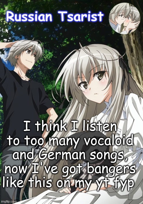 https://www.youtube.com/watch?v=OdQ1Gy4xy5s | I think I listen to too many vocaloid and German songs, now I've got bangers like this on my yt fyp | image tagged in russian_tsarist_8 yosuga no sora announcement temp | made w/ Imgflip meme maker