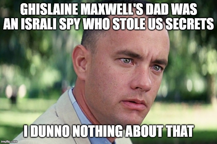 Pedos always flee to IZ or RU | GHISLAINE MAXWELL'S DAD WAS AN ISRALI SPY WHO STOLE US SECRETS; I DUNNO NOTHING ABOUT THAT | image tagged in trump,maga,pedos,criminals,coverup | made w/ Imgflip meme maker