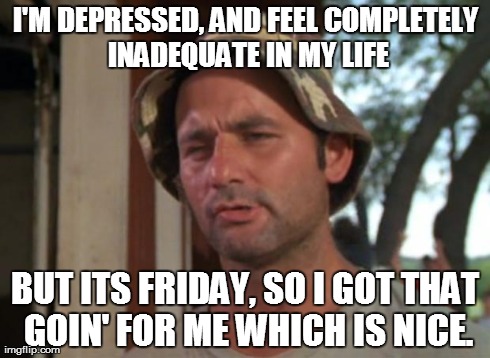 So I Got That Goin For Me Which Is Nice Meme | I'M DEPRESSED, AND FEEL COMPLETELY INADEQUATE IN MY LIFE BUT ITS FRIDAY, SO I GOT THAT GOIN' FOR ME WHICH IS NICE. | image tagged in memes,so i got that goin for me which is nice,AdviceAnimals | made w/ Imgflip meme maker