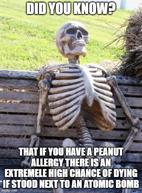 Waiting Skeleton Meme | DID YOU KNOW? THAT IF YOU HAVE A PEANUT ALLERGY THERE IS AN EXTREMELE HIGH CHANCE OF DYING IF STOOD NEXT TO AN ATOMIC BOMB | image tagged in memes,waiting skeleton | made w/ Imgflip meme maker