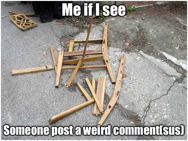 not being rude | Me if I see; Someone post a weird comment(sus) | image tagged in broken chair,ewwww | made w/ Imgflip meme maker