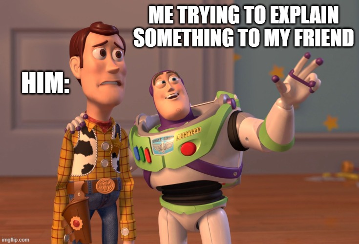X, X Everywhere Meme | ME TRYING TO EXPLAIN SOMETHING TO MY FRIEND; HIM: | image tagged in memes,x x everywhere | made w/ Imgflip meme maker