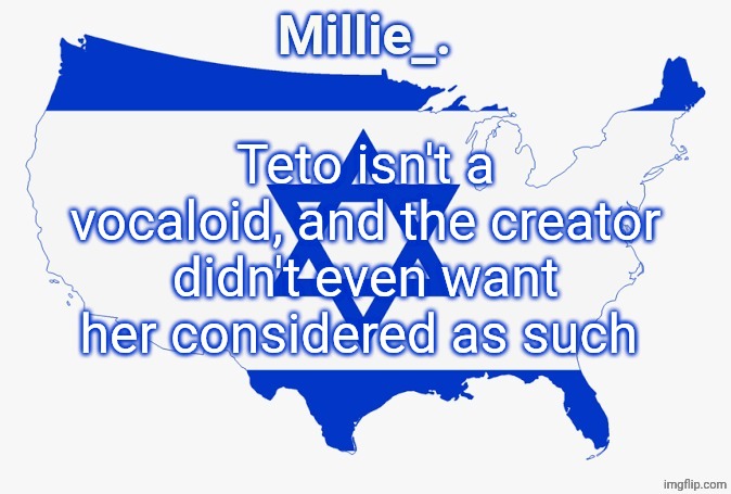 Millie's satirical United States of Israel announcement template | Teto isn't a vocaloid, and the creator didn't even want her considered as such | image tagged in millie's satirical united states of israel announcement template | made w/ Imgflip meme maker