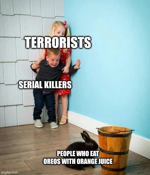 Children scared of rabbit | TERRORISTS; SERIAL KILLERS; PEOPLE WHO EAT OREOS WITH ORANGE JUICE | image tagged in children scared of rabbit | made w/ Imgflip meme maker