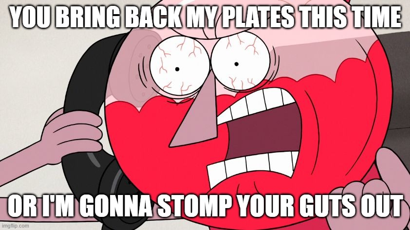 Not a damn joke its really not either you bring back my dirty dishes or i'm gonna snap at u very harshly to bring them back | YOU BRING BACK MY PLATES THIS TIME; OR I'M GONNA STOMP YOUR GUTS OUT | image tagged in angry benson,memes,enough is enough,shits gonna hit the fan so high it'll make your head spin,regular show,savage memes | made w/ Imgflip meme maker