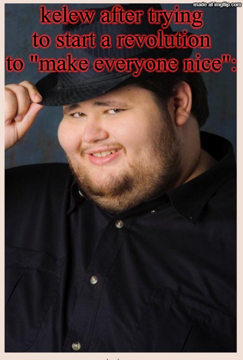 bro's trying to do the impossible, and it's not gonna happen | kelew after trying to start a revolution to "make everyone nice": | image tagged in m'lady | made w/ Imgflip meme maker
