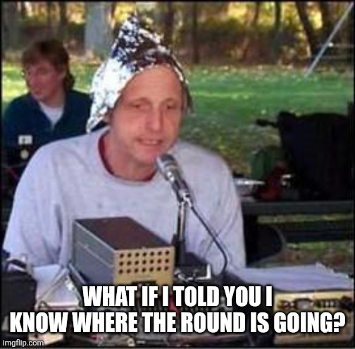 It's a conspiracy | WHAT IF I TOLD YOU I KNOW WHERE THE ROUND IS GOING? | image tagged in it's a conspiracy | made w/ Imgflip meme maker