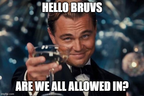 HELLO BRUVS ARE WE ALL ALLOWED IN? | image tagged in memes,leonardo dicaprio cheers | made w/ Imgflip meme maker