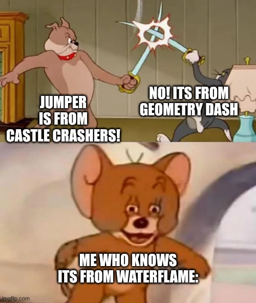 I honestly don't care where you think it's from | NO! ITS FROM GEOMETRY DASH; JUMPER IS FROM CASTLE CRASHERS! ME WHO KNOWS ITS FROM WATERFLAME: | image tagged in tom and spike fighting,geometry dash,video games,memes | made w/ Imgflip meme maker