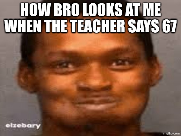 67 is so corny | HOW BRO LOOKS AT ME WHEN THE TEACHER SAYS 67 | image tagged in school,67 | made w/ Imgflip meme maker