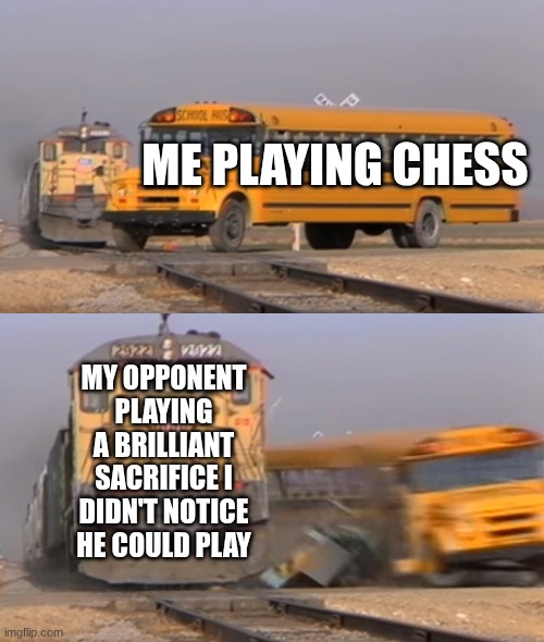 Me playing chess | ME PLAYING CHESS; MY OPPONENT PLAYING A BRILLIANT SACRIFICE I DIDN'T NOTICE HE COULD PLAY | image tagged in a train hitting a school bus | made w/ Imgflip meme maker