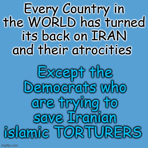 ONLY the Democrats are trying to save Iranian islamic torturers | Every Country in the WORLD has turned its back on IRAN and their atrocities; Except the Democrats who are trying to save Iranian islamic TORTURERS | image tagged in light blue sucks,democrats,islamic terrorism | made w/ Imgflip meme maker