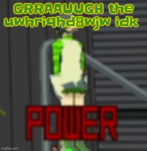 Im tweaking | GRRAAUUGH the uwhriqhd8wjw idk | image tagged in power | made w/ Imgflip meme maker