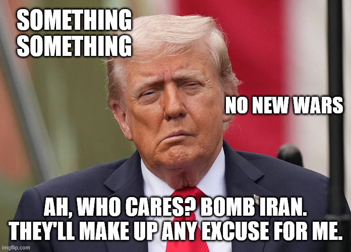 SOMETHING SOMETHING AH, WHO CARES? BOMB IRAN. THEY'LL MAKE UP ANY EXCUSE FOR ME. NO NEW WARS | made w/ Imgflip meme maker