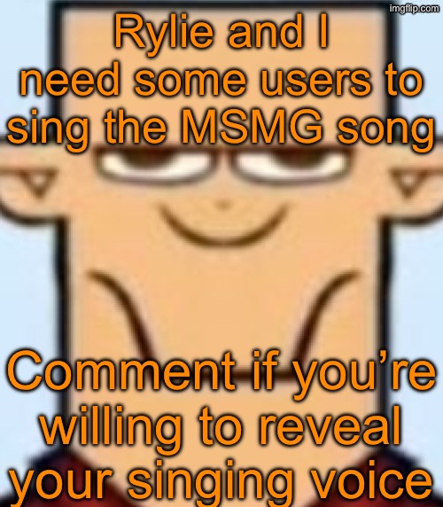 Sped Tyler | Rylie and I need some users to sing the MSMG song; Comment if you’re willing to reveal your singing voice | image tagged in sped tyler | made w/ Imgflip meme maker