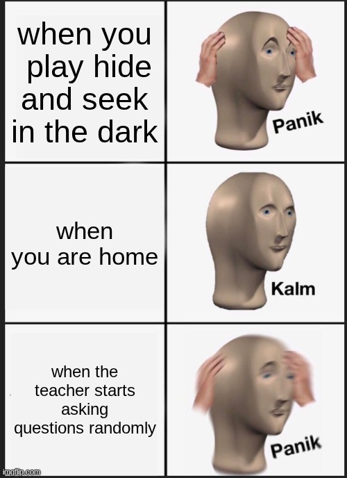 Panik Kalm Panik | when you  play hide and seek in the dark; when you are home; when the teacher starts asking questions randomly | image tagged in memes,panik kalm panik | made w/ Imgflip meme maker