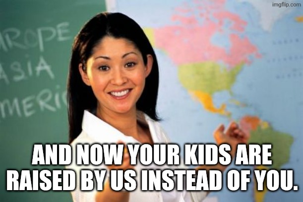 Unhelpful High School Teacher Meme | AND NOW YOUR KIDS ARE RAISED BY US INSTEAD OF YOU. | image tagged in memes,unhelpful high school teacher | made w/ Imgflip meme maker