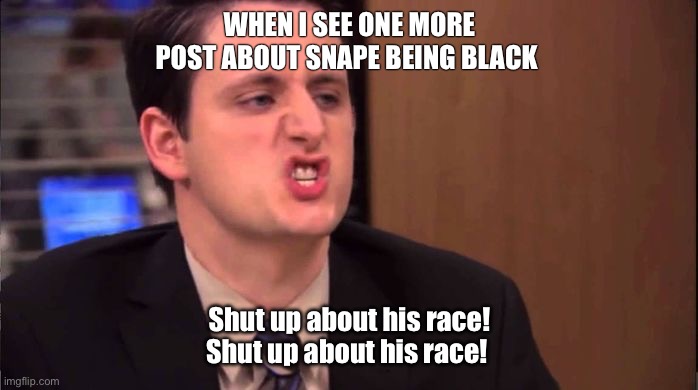 Gabe - shut up about the sun | WHEN I SEE ONE MORE POST ABOUT SNAPE BEING BLACK; Shut up about his race!
Shut up about his race! | image tagged in gabe - shut up about the sun | made w/ Imgflip meme maker