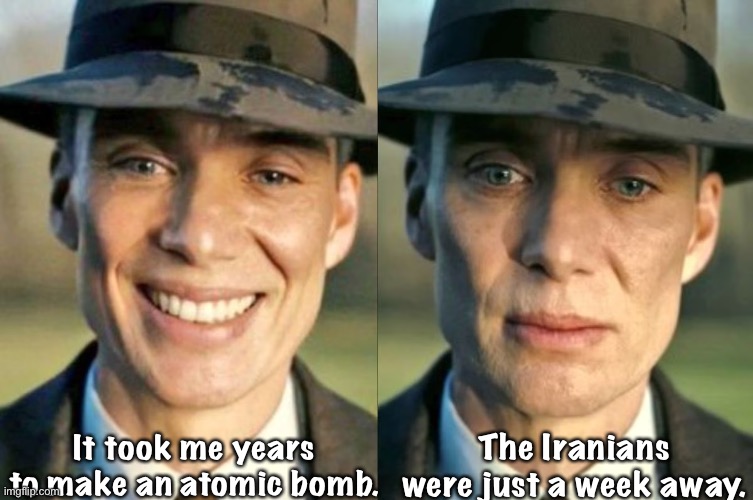 WTF Oppie | It took me years to make an atomic bomb. The Iranians were just a week away. | image tagged in oppenheimer happy sad | made w/ Imgflip meme maker