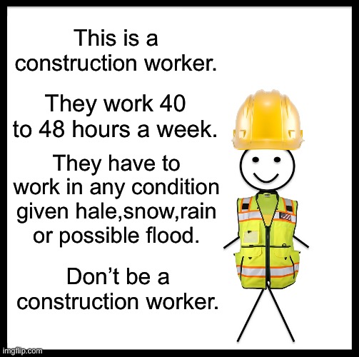 If you like being one then that’s cool | This is a construction worker. They work 40 to 48 hours a week. They have to work in any condition given hale,snow,rain or possible flood. Don’t be a construction worker. | image tagged in memes,be like bill | made w/ Imgflip meme maker