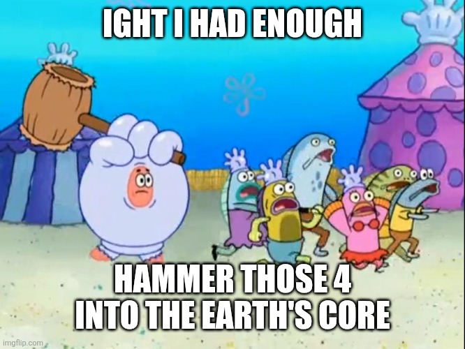 Patrick smash | IGHT I HAD ENOUGH HAMMER THOSE 4 INTO THE EARTH'S CORE | image tagged in patrick smash | made w/ Imgflip meme maker