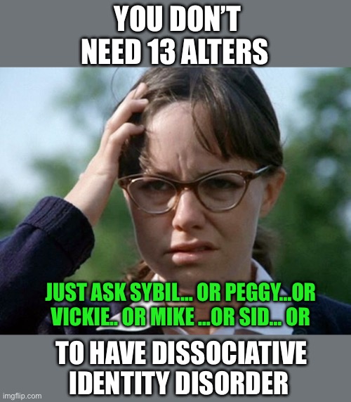 Sybil Sally Field 1976 movie | YOU DON’T NEED 13 ALTERS TO HAVE DISSOCIATIVE IDENTITY DISORDER JUST ASK SYBIL… OR PEGGY…OR VICKIE.. OR MIKE …OR SID… OR | image tagged in sybil sally field 1976 movie | made w/ Imgflip meme maker