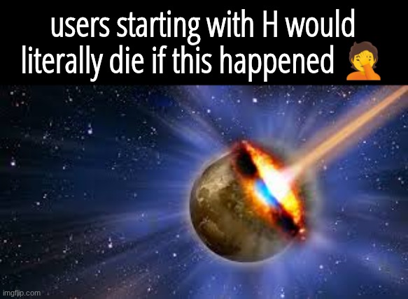 earth obliterated | users starting with H would literally die if this happened 🤦 | image tagged in earth obliterated | made w/ Imgflip meme maker